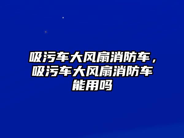 吸污車大風(fēng)扇消防車，吸污車大風(fēng)扇消防車能用嗎