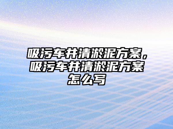 吸污車井清淤泥方案，吸污車井清淤泥方案怎么寫