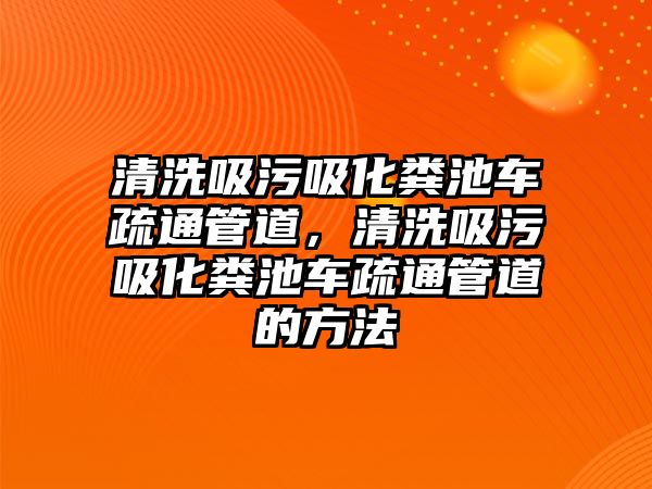 清洗吸污吸化糞池車疏通管道，清洗吸污吸化糞池車疏通管道的方法