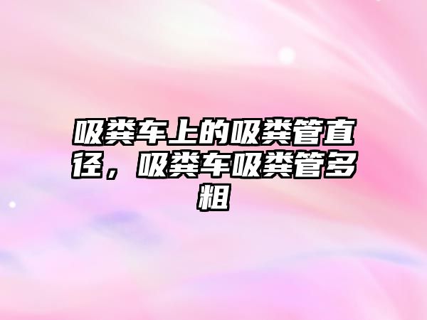 吸糞車上的吸糞管直徑，吸糞車吸糞管多粗