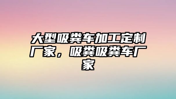 大型吸糞車加工定制廠家，吸糞吸糞車廠家