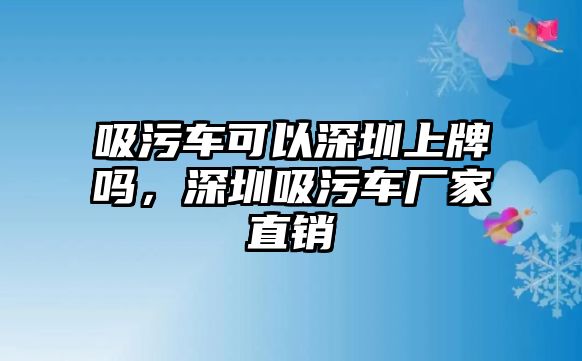 吸污車可以深圳上牌嗎，深圳吸污車廠家直銷