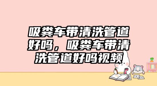 吸糞車帶清洗管道好嗎，吸糞車帶清洗管道好嗎視頻