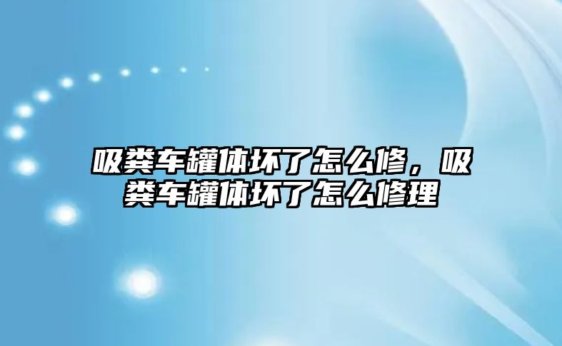 吸糞車罐體壞了怎么修，吸糞車罐體壞了怎么修理