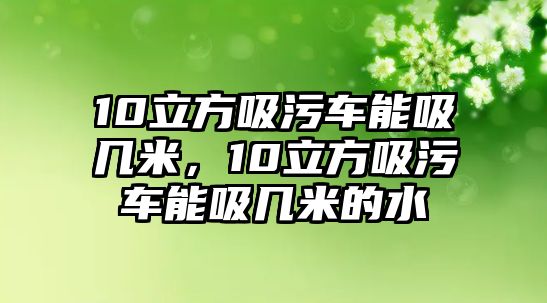 10立方吸污車能吸幾米，10立方吸污車能吸幾米的水