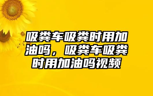 吸糞車吸糞時用加油嗎，吸糞車吸糞時用加油嗎視頻