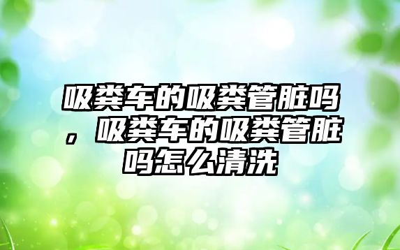 吸糞車的吸糞管臟嗎，吸糞車的吸糞管臟嗎怎么清洗