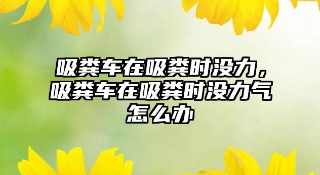 吸糞車在吸糞時沒力，吸糞車在吸糞時沒力氣怎么辦