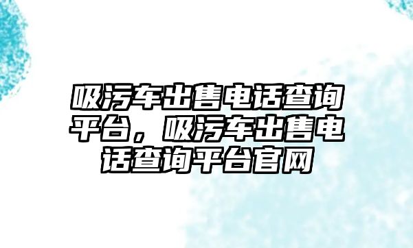 吸污車出售電話查詢平臺，吸污車出售電話查詢平臺官網