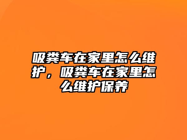 吸糞車在家里怎么維護，吸糞車在家里怎么維護保養