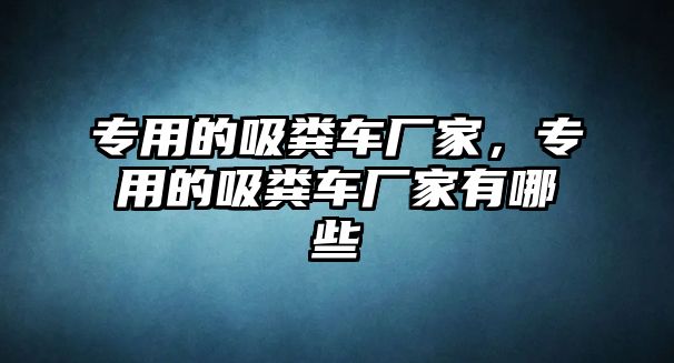 專用的吸糞車廠家，專用的吸糞車廠家有哪些