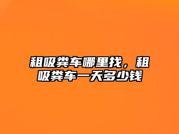 租吸糞車哪里找，租吸糞車一天多少錢