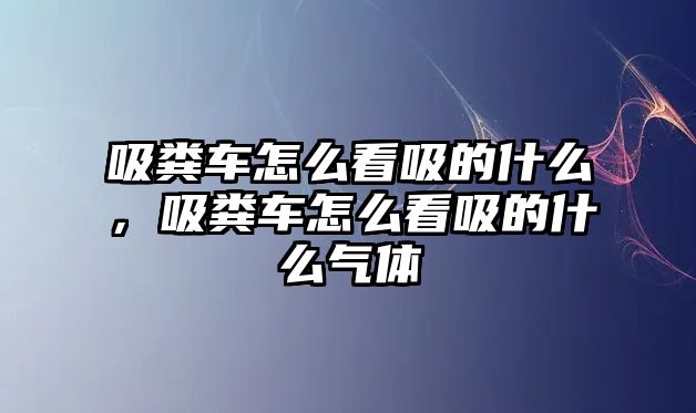 吸糞車怎么看吸的什么，吸糞車怎么看吸的什么氣體