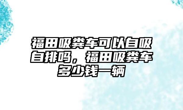 福田吸糞車可以自吸自排嗎，福田吸糞車多少錢一輛