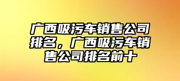 廣西吸污車銷售公司排名，廣西吸污車銷售公司排名前十