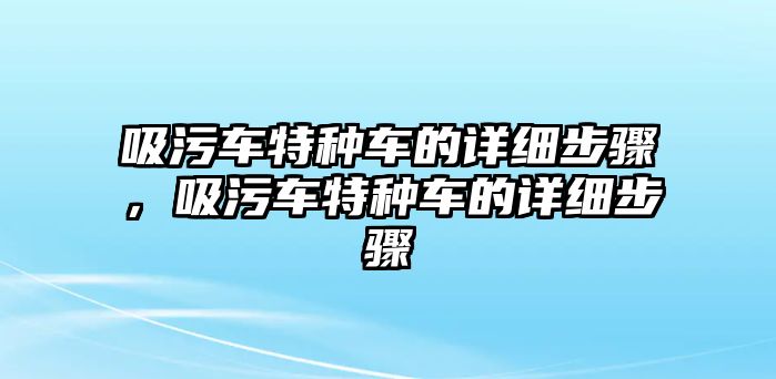 吸污車特種車的詳細(xì)步驟，吸污車特種車的詳細(xì)步驟