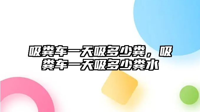 吸糞車一天吸多少糞，吸糞車一天吸多少糞水