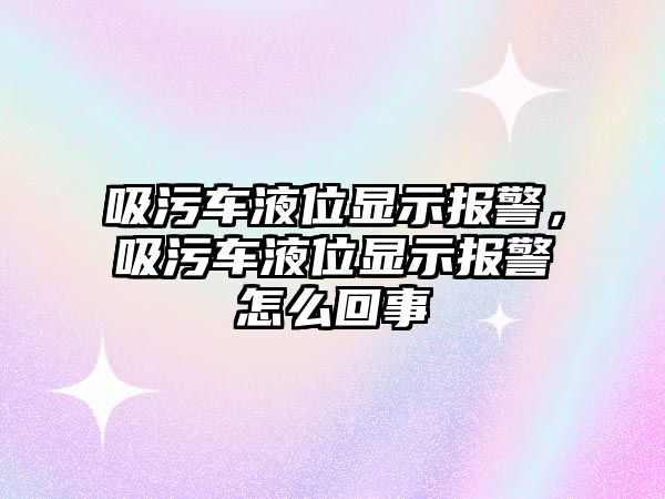 吸污車液位顯示報(bào)警，吸污車液位顯示報(bào)警怎么回事