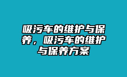 吸污車的維護(hù)與保養(yǎng)，吸污車的維護(hù)與保養(yǎng)方案