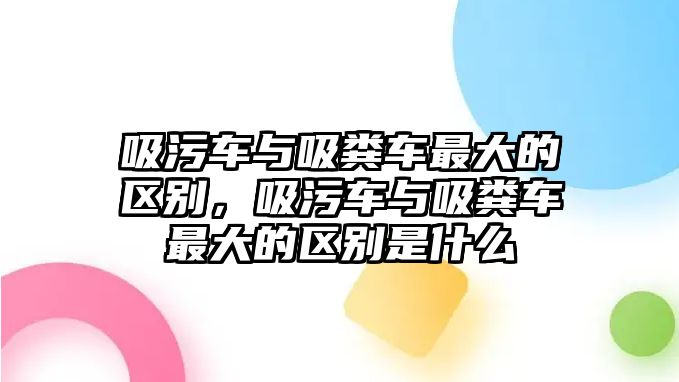 吸污車與吸糞車最大的區(qū)別，吸污車與吸糞車最大的區(qū)別是什么