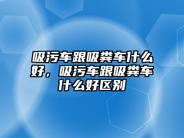 吸污車跟吸糞車什么好，吸污車跟吸糞車什么好區別