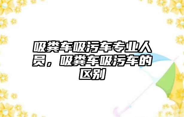 吸糞車吸污車專業人員，吸糞車吸污車的區別