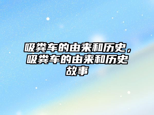 吸糞車的由來和歷史，吸糞車的由來和歷史故事