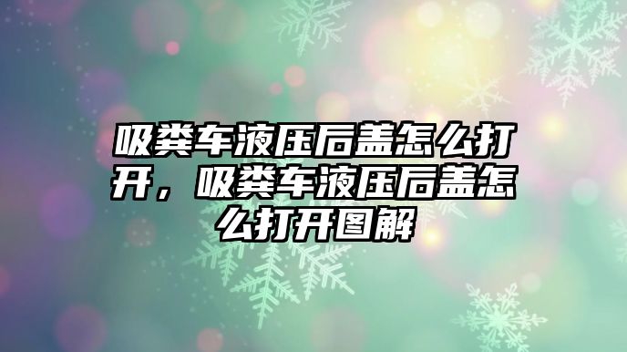 吸糞車液壓后蓋怎么打開，吸糞車液壓后蓋怎么打開圖解