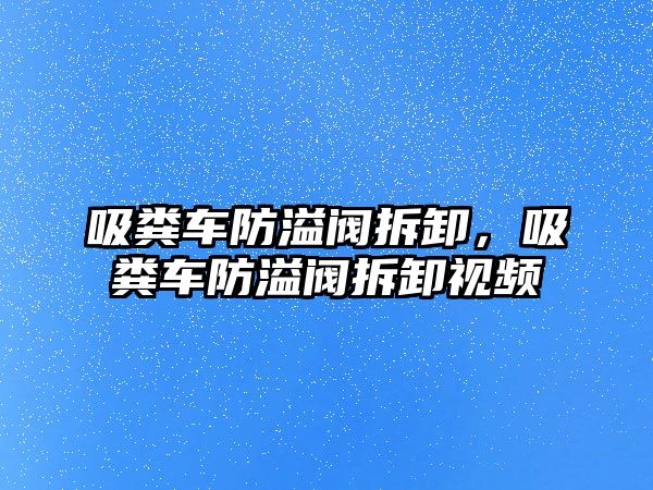 吸糞車防溢閥拆卸，吸糞車防溢閥拆卸視頻