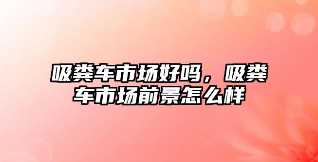 吸糞車市場好嗎，吸糞車市場前景怎么樣