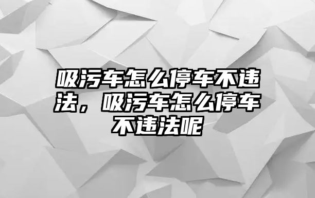 吸污車怎么停車不違法，吸污車怎么停車不違法呢