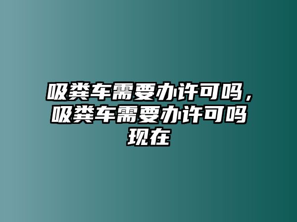 吸糞車需要辦許可嗎，吸糞車需要辦許可嗎現在