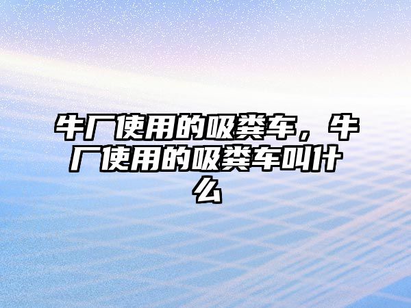 牛廠使用的吸糞車，牛廠使用的吸糞車叫什么