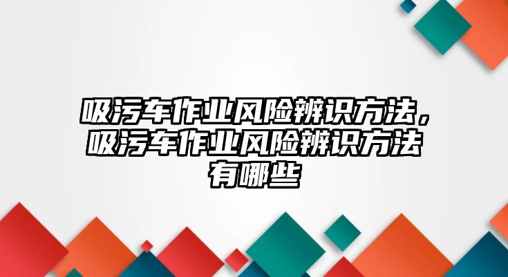 吸污車作業風險辨識方法，吸污車作業風險辨識方法有哪些