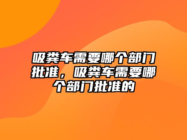 吸糞車需要哪個部門批準，吸糞車需要哪個部門批準的