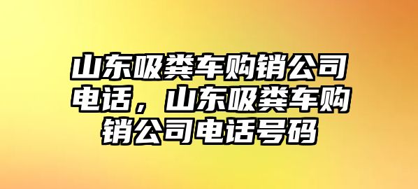 山東吸糞車購銷公司電話，山東吸糞車購銷公司電話號碼