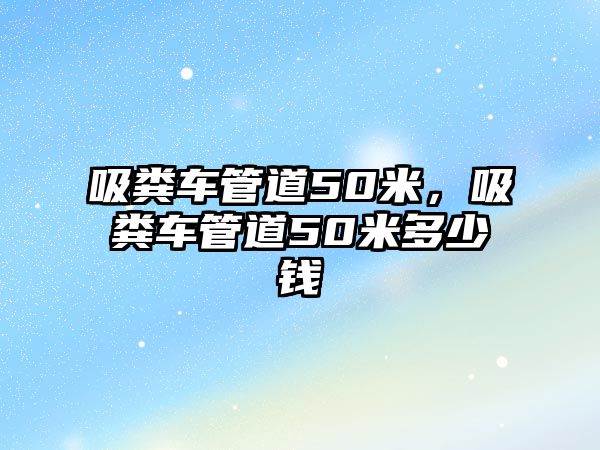 吸糞車管道50米，吸糞車管道50米多少錢