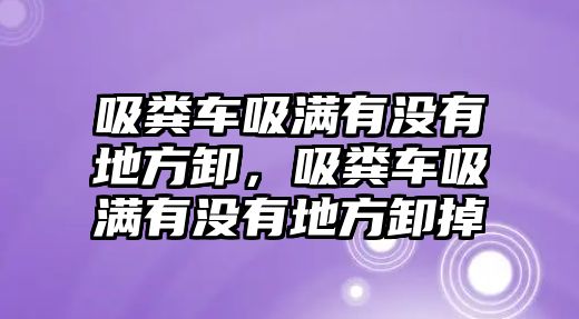 吸糞車吸滿有沒有地方卸，吸糞車吸滿有沒有地方卸掉