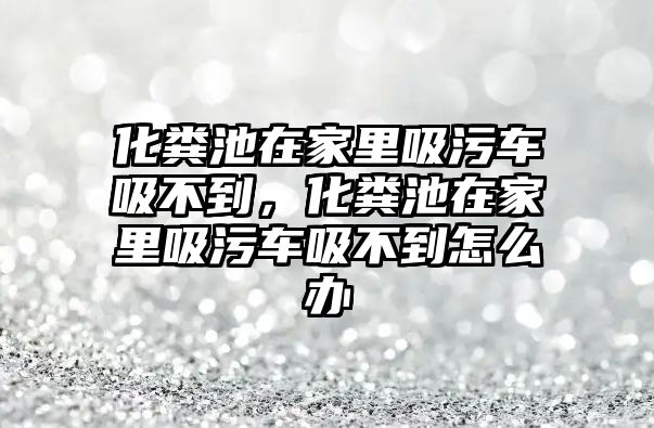 化糞池在家里吸污車吸不到，化糞池在家里吸污車吸不到怎么辦