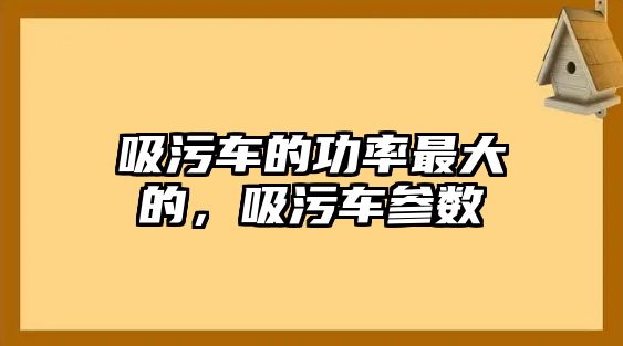 吸污車的功率最大的，吸污車參數