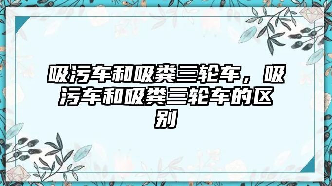 吸污車和吸糞三輪車，吸污車和吸糞三輪車的區(qū)別