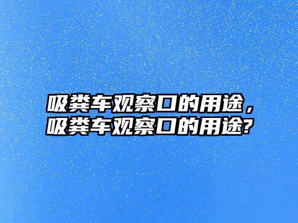 吸糞車觀察口的用途，吸糞車觀察口的用途?