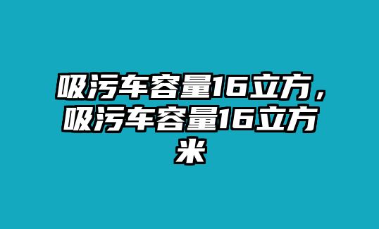 吸污車容量16立方，吸污車容量16立方米