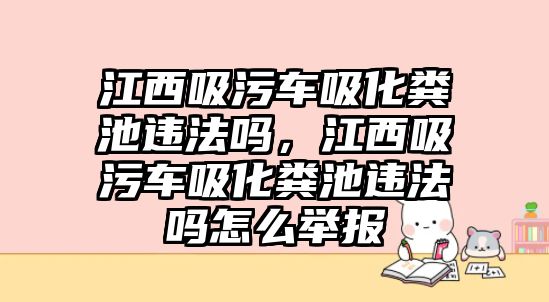 江西吸污車吸化糞池違法嗎，江西吸污車吸化糞池違法嗎怎么舉報