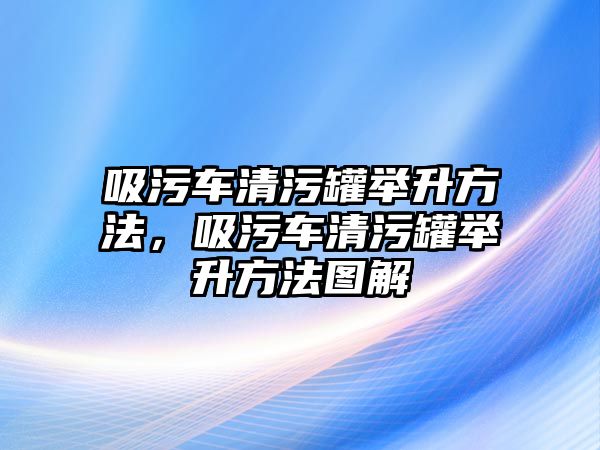 吸污車清污罐舉升方法，吸污車清污罐舉升方法圖解