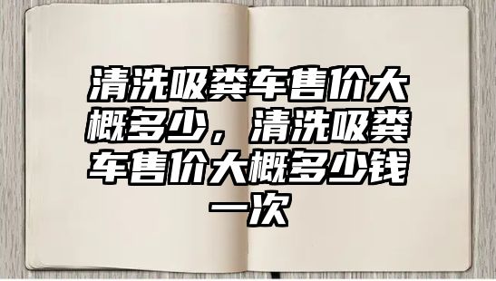 清洗吸糞車售價大概多少，清洗吸糞車售價大概多少錢一次