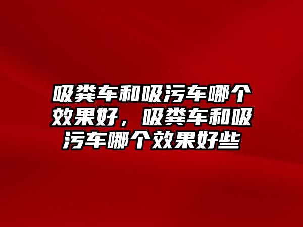 吸糞車和吸污車哪個效果好，吸糞車和吸污車哪個效果好些