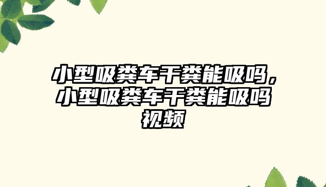 小型吸糞車干糞能吸嗎，小型吸糞車干糞能吸嗎視頻