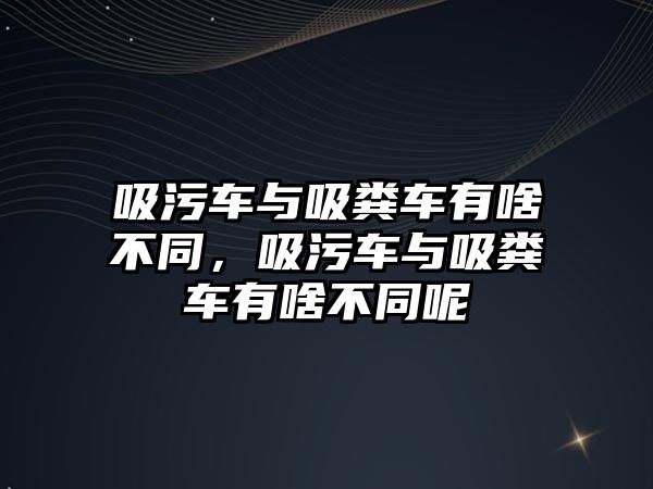 吸污車與吸糞車有啥不同，吸污車與吸糞車有啥不同呢