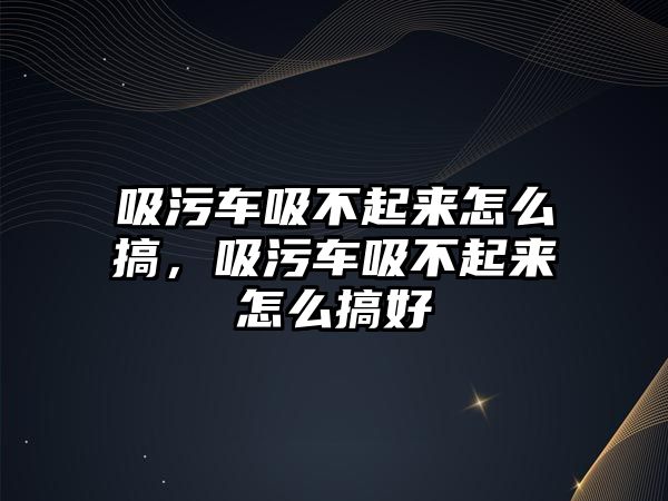 吸污車吸不起來怎么搞，吸污車吸不起來怎么搞好